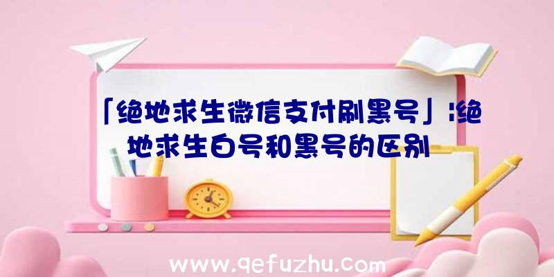 「绝地求生微信支付刷黑号」|绝地求生白号和黑号的区别